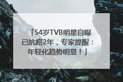 54岁TVB明星自曝已抗癌2年，专家提醒：年轻化趋势明显！
