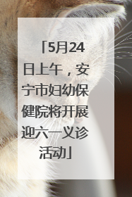 5月24日上午，安宁市妇幼保健院将开展迎六一义诊活动