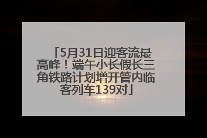 5月31日迎客流最高峰！端午小长假长三角铁路计划增开管内临客列车139对