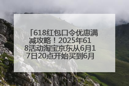 618红包口令优惠满减攻略！2025年618活动淘宝京东从6月17日20点开始买到6月18日最便宜划算！