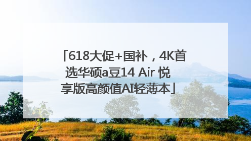 618大促+国补，4K首选华硕a豆14 Air 悦享版高颜值AI轻薄本