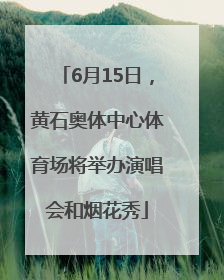 6月15日，黄石奥体中心体育场将举办演唱会和烟花秀