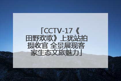 CCTV-17《田野欢歌》上犹站拍摄收官 全景展现客家生态文旅魅力