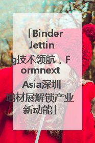 Binder Jetting技术领航，Formnext Asia深圳增材展解锁产业新动能