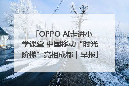 OPPO AI走进小学课堂 中国移动“时光阶梯”亮相成都｜早报