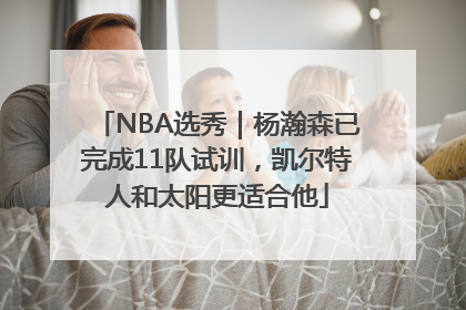 NBA选秀｜杨瀚森已完成11队试训，凯尔特人和太阳更适合他
