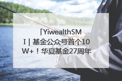 YiwealthSMI｜基金公众号首个10W+！华夏基金27周年讲述四代人的财富故事